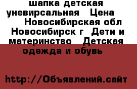 шапка детская уневирсальная › Цена ­ 700 - Новосибирская обл., Новосибирск г. Дети и материнство » Детская одежда и обувь   